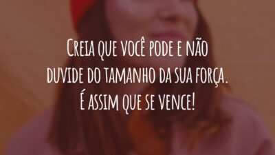 Creia que você pode e não duvide do tamanho da sua força. É assim que se vence!