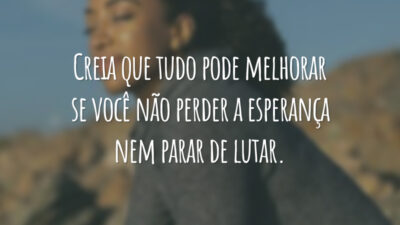 Creia que tudo pode melhorar se você não perder a esperança nem parar de lutar.