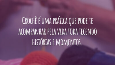 Crochê é uma prática que pode te acompanhar pela vida toda tecendo histórias e momentos.