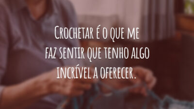 Crochetar é o que me faz sentir que tenho algo incrível a oferecer.