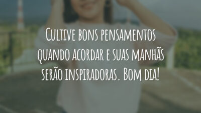Cultive bons pensamentos quando acordar e suas manhãs serão inspiradoras. Bom dia!