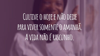 Cultive o hoje e não deixe para viver somente o amanhã. A vida não é rascunho.