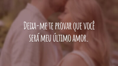 Deixa-me te provar que você será meu último amor.