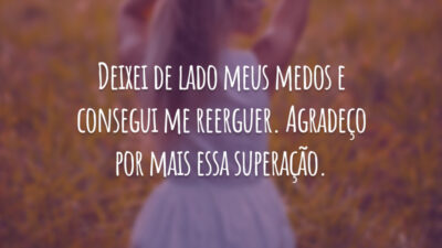 Deixei de lado meus medos e consegui me reerguer. Agradeço por mais essa superação.