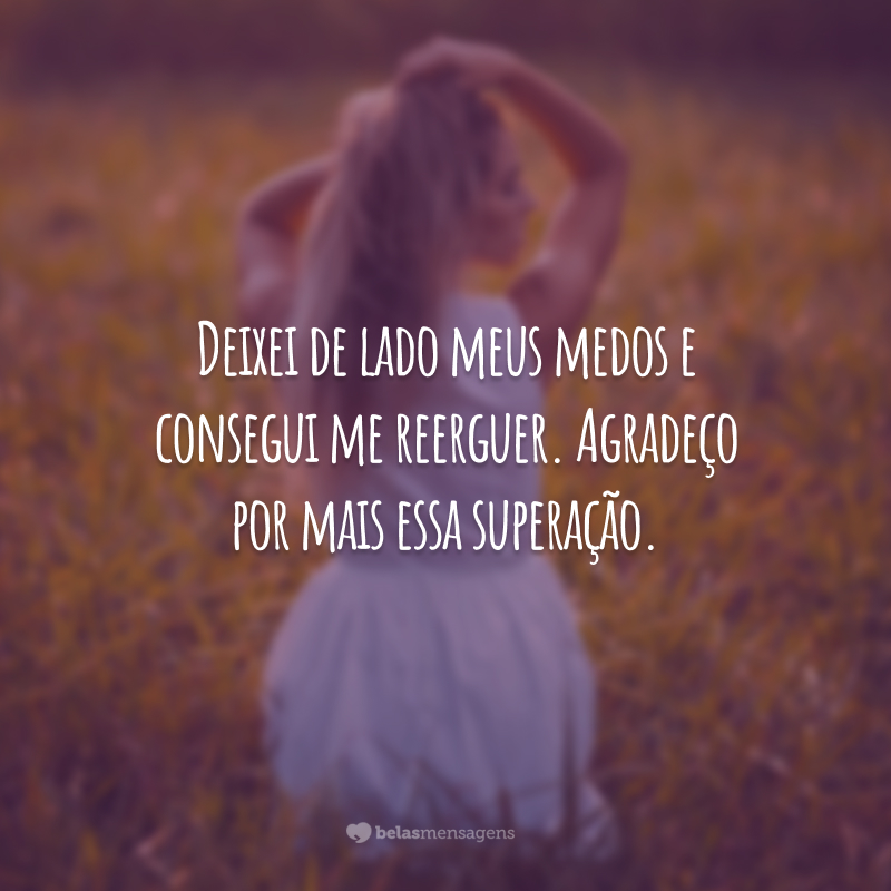 Deixei de lado meus medos e consegui me reerguer. Agradeço por mais essa superação.