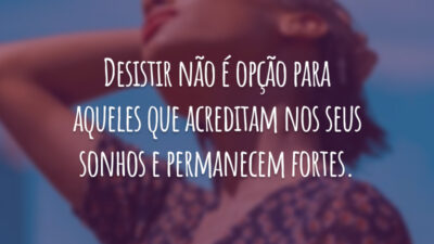 Desistir não é opção para aqueles que acreditam nos seus sonhos e permanecem fortes.