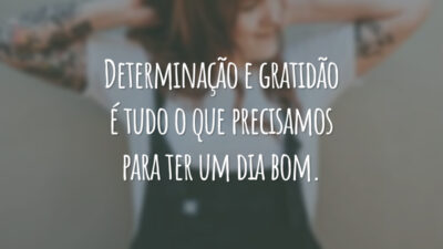 Determinação e gratidão é tudo o que precisamos para ter um dia bom.