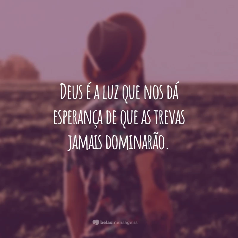 Deus é a luz que nos dá esperança de que as trevas jamais dominarão.