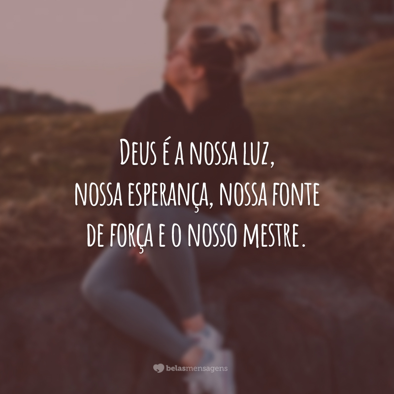 Deus é a nossa luz, nossa esperança, nossa fonte de força e o nosso mestre.