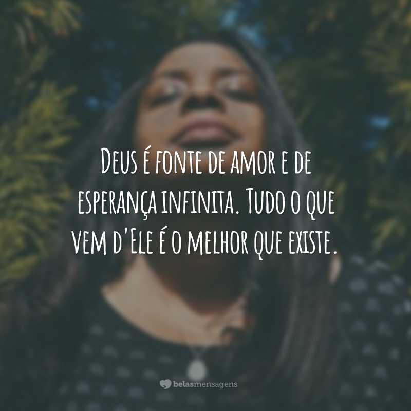 Deus é fonte de amor e de esperança infinita. Tudo o que vem d'Ele é o melhor que existe.