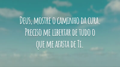 Deus, mostre o caminho da cura. Preciso me libertar de tudo o que me afasta de Ti.