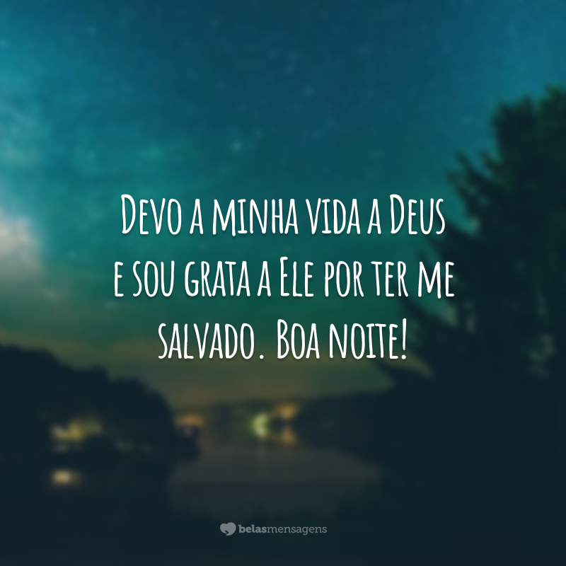 Devo a minha vida a Deus e sou grata a Ele por ter me salvado. Boa noite!