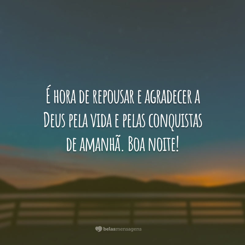 É hora de repousar e agradecer a Deus pela vida e pelas conquistas de amanhã. Boa noite!