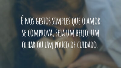 É nos gestos simples que o amor se comprova, seja um beijo, um olhar ou um pouco de cuidado.
