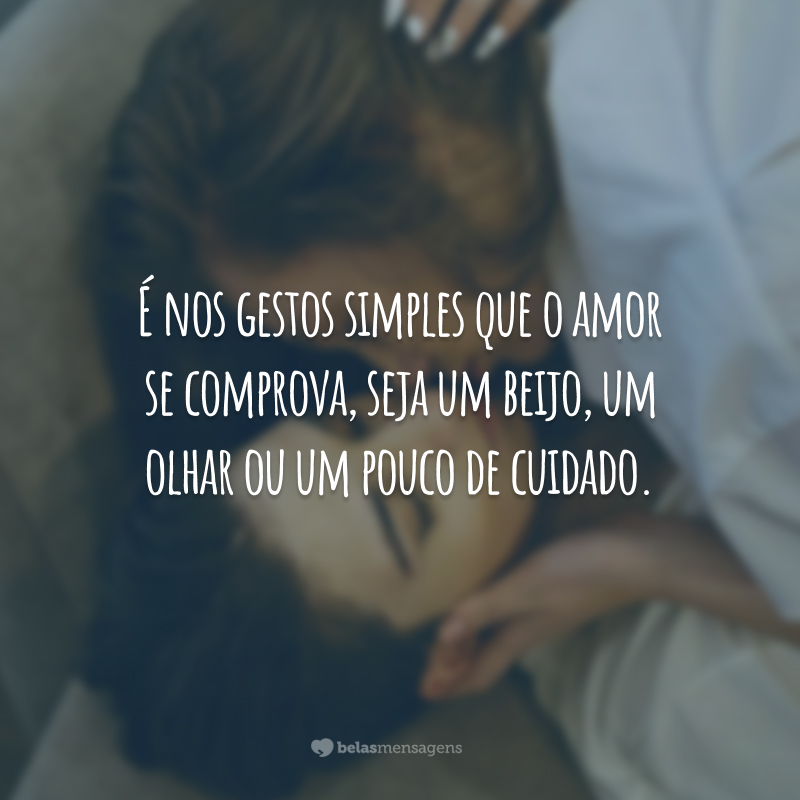 É nos gestos simples que o amor se comprova, seja um beijo, um olhar ou um pouco de cuidado.