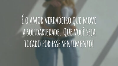 É o amor verdadeiro que move a solidariedade. Que você seja tocado por esse sentimento!