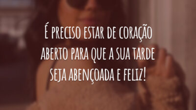 É preciso estar de coração aberto para que a sua tarde seja abençoada e feliz!