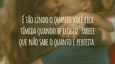 É tão lindo o quanto você fica tímida quando te elogio. Parece que não sabe o quanto é perfeita.