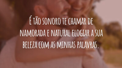 É tão sonoro te chamar de namorada e natural elogiar a sua beleza com as minhas palavras.