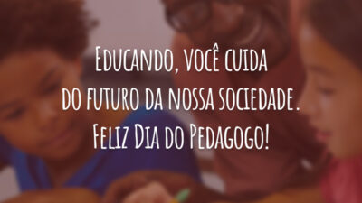Educando, você cuida do futuro da nossa sociedade. Feliz Dia do Pedagogo!