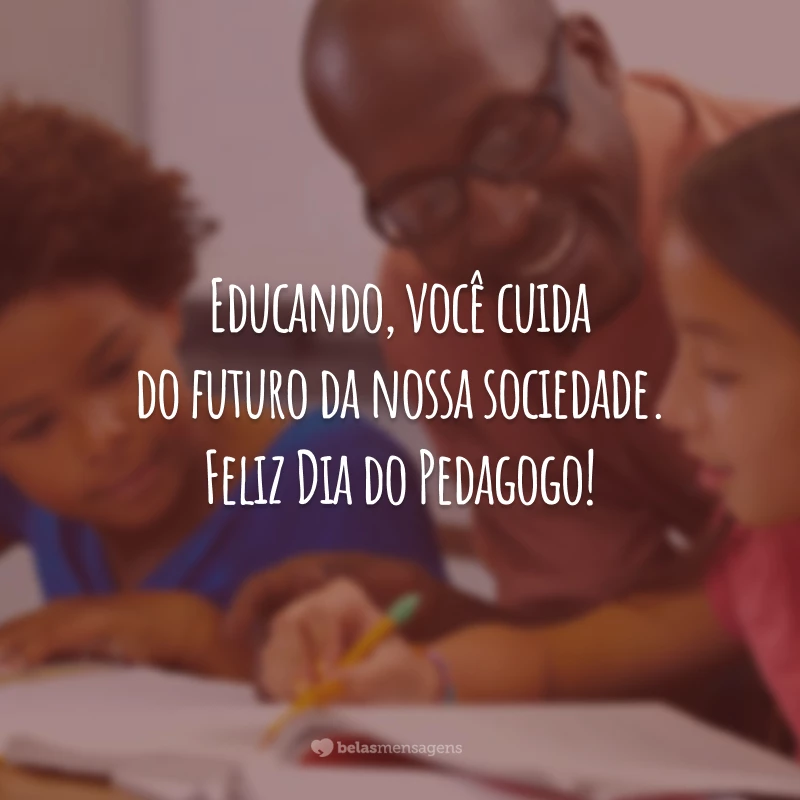 Educando, você cuida do futuro da nossa sociedade. Feliz Dia do Pedagogo!