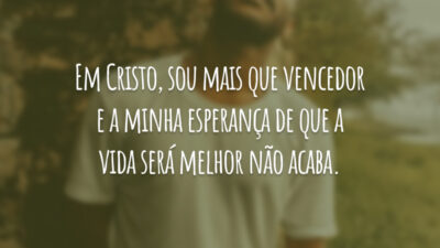 Em Cristo, sou mais que vencedor e a minha esperança de que a vida será melhor não acaba.