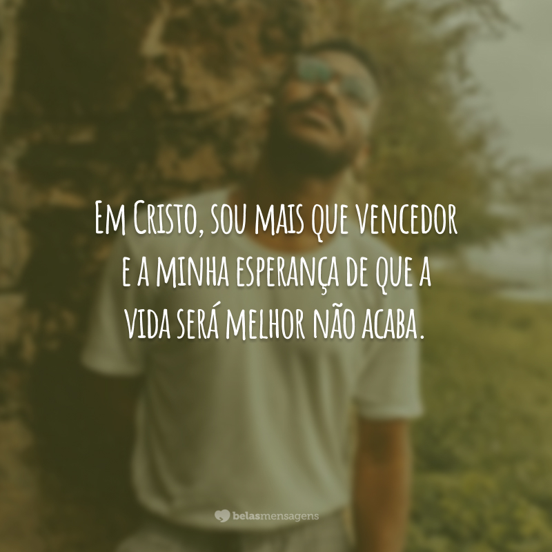 Em Cristo, sou mais que vencedor e a minha esperança de que a vida será melhor não acaba.