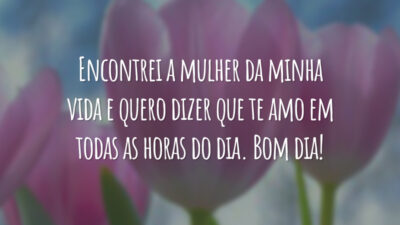 Encontrei a mulher da minha vida e quero dizer que te amo em todas as horas do dia. Bom dia!