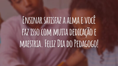 Ensinar satisfaz a alma e você faz isso com muita dedicação e maestria. Feliz Dia do Pedagogo!
