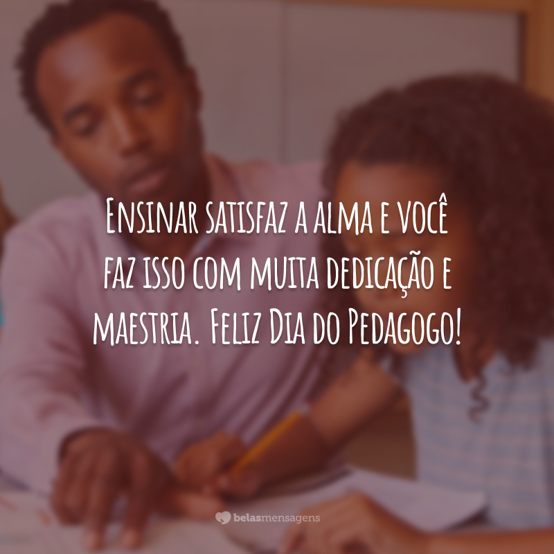 Ensinar satisfaz a alma e você faz isso com muita dedicação e maestria. Feliz Dia do Pedagogo!