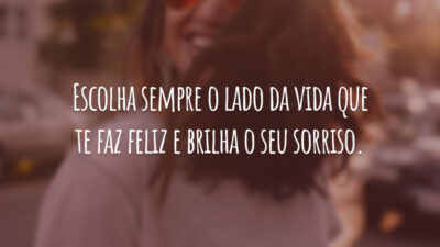Escolha sempre o lado da vida que te faz feliz e brilha o seu sorriso.