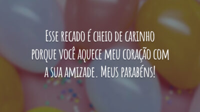 Esse recado é cheio de carinho porque você aquece meu coração com a sua amizade. Meus parabéns!