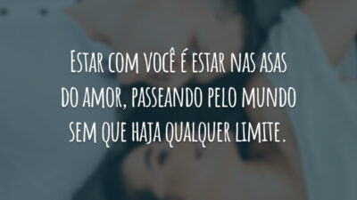 Estar com você é estar nas asas do amor, passeando pelo mundo sem que haja qualquer limite.