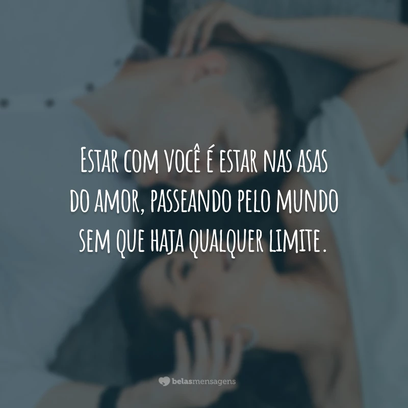 Estar com você é estar nas asas do amor, passeando pelo mundo sem que haja qualquer limite.