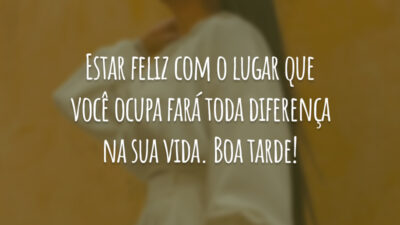 Estar feliz com o lugar que você ocupa fará toda diferença na sua vida. Boa tarde!
