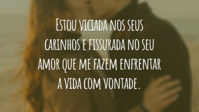 Estou viciada nos seus carinhos e fissurada no seu amor que me fazem enfrentar a vida com vontade.