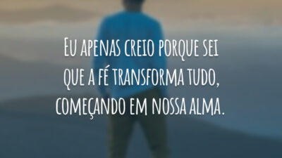 Eu apenas creio porque sei que a fé transforma tudo, começando em nossa alma.