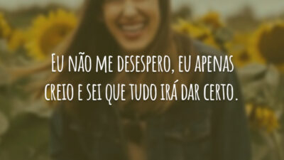 Eu não me desespero, eu apenas creio e sei que tudo irá dar certo.