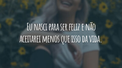 Eu nasci para ser feliz e não aceitarei menos que isso da vida.