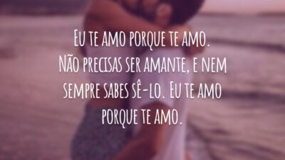 Eu te amo porque te amo. Não precisas ser amante, e nem sempre sabes sê-lo. Eu te amo porque te amo.