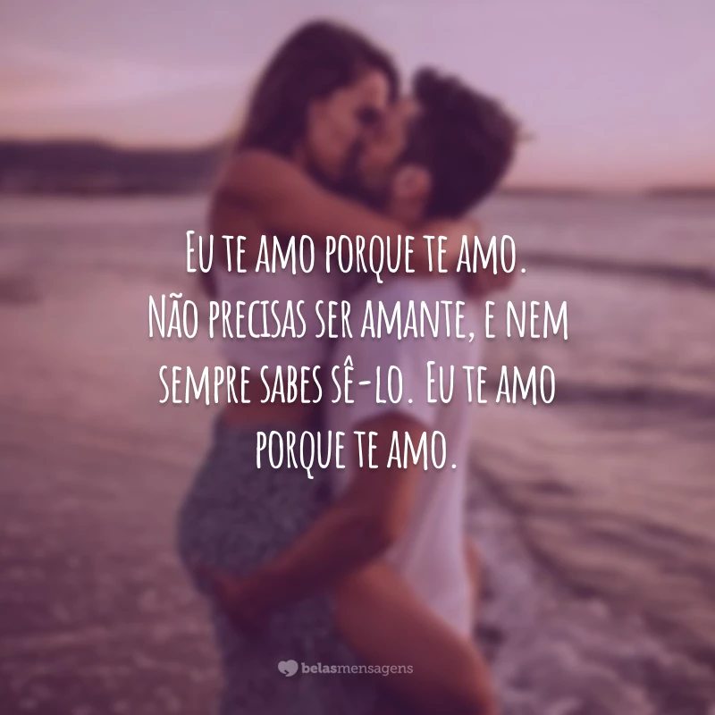 Eu te amo porque te amo. Não precisas ser amante, e nem sempre sabes sê-lo. Eu te amo porque te amo.