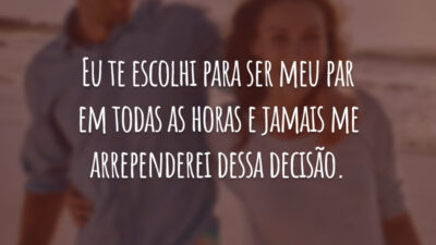 Eu te escolhi para ser meu par em todas as horas e jamais me arrependerei dessa decisão.