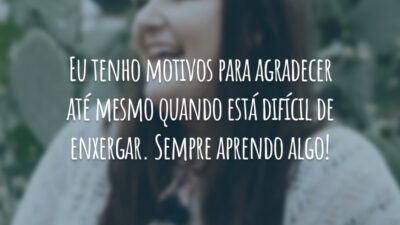 Eu tenho motivos para agradecer até mesmo quando está difícil de enxergar. Sempre aprendo algo!