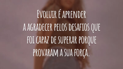 Evoluir é aprender a agradecer pelos desafios que foi capaz de superar porque provaram a sua força.