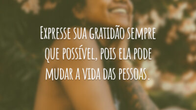 Expresse sua gratidão sempre que possível, pois ela pode mudar a vida das pessoas.
