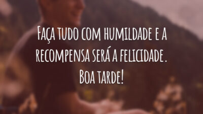 Faça tudo com humildade e a recompensa será a felicidade. Boa tarde!