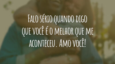 Falo sério quando digo que você é o melhor que me aconteceu. Amo você!