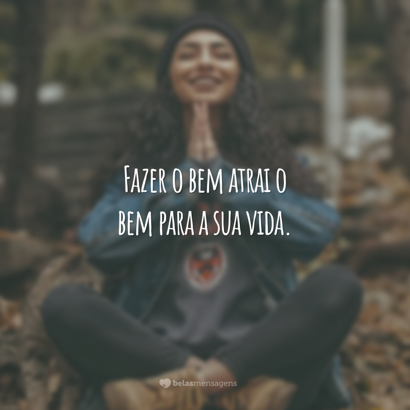 Fazer o bem atrai o bem para a sua vida.