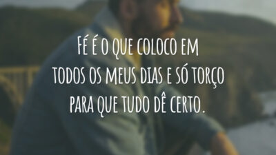 Fé é o que coloco em todos os meus dias e só torço para que tudo dê certo.