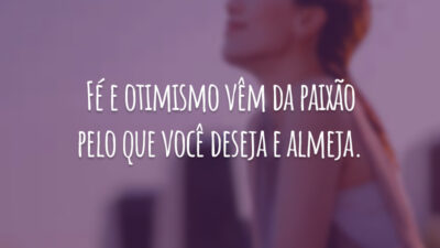 Fé e otimismo vêm da paixão pelo que você deseja e almeja.